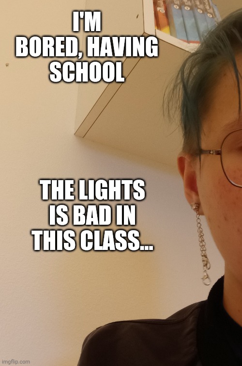 Don't open | I'M BORED, HAVING SCHOOL; THE LIGHTS IS BAD IN THIS CLASS... | image tagged in bored,at school,help me,please help me,please | made w/ Imgflip meme maker