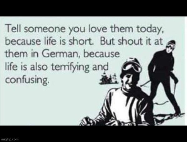 I say "I love you" to this meme. (I share why in comments.) | image tagged in life,short,i love you,german,confusing,repost | made w/ Imgflip meme maker