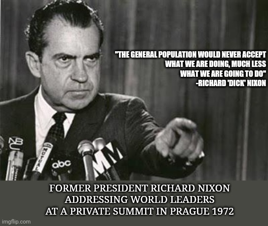 Of Wolf and Sheep | FORMER PRESIDENT RICHARD NIXON
ADDRESSING WORLD LEADERS
AT A PRIVATE SUMMIT IN PRAGUE 1972 "THE GENERAL POPULATION WOULD NEVER ACCEPT
WHAT W | image tagged in richard nixon,history,history channel,political memes,nixon | made w/ Imgflip meme maker