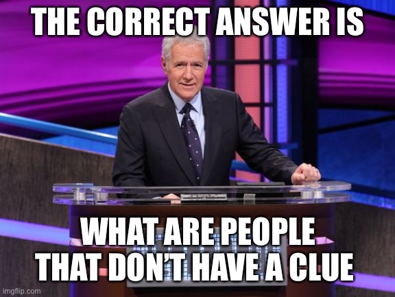 Alex Trebek Jeopardy | THE CORRECT ANSWER IS WHAT ARE PEOPLE THAT DON’T HAVE A CLUE | image tagged in alex trebek jeopardy | made w/ Imgflip meme maker