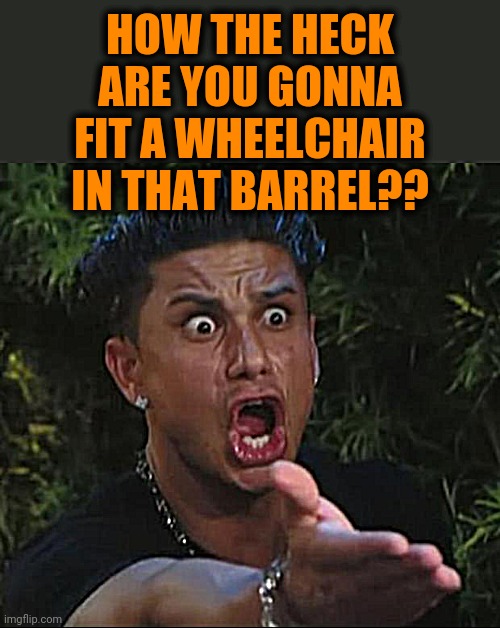 DJ Pauly D Meme | HOW THE HECK ARE YOU GONNA FIT A WHEELCHAIR IN THAT BARREL?? | image tagged in memes,dj pauly d | made w/ Imgflip meme maker