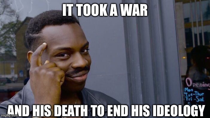 Roll Safe Think About It Meme | IT TOOK A WAR AND HIS DEATH TO END HIS IDEOLOGY | image tagged in memes,roll safe think about it | made w/ Imgflip meme maker