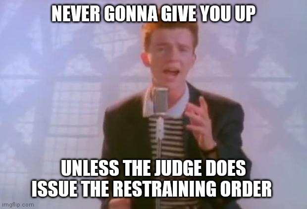 Rick Astley | NEVER GONNA GIVE YOU UP; UNLESS THE JUDGE DOES ISSUE THE RESTRAINING ORDER | image tagged in rick astley | made w/ Imgflip meme maker