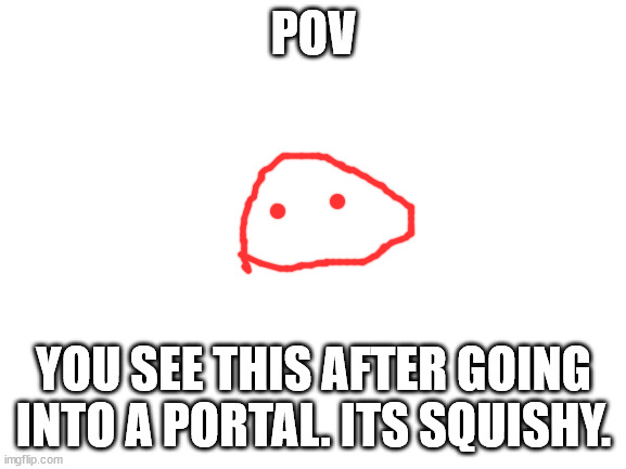 Blank White Template | POV; YOU SEE THIS AFTER GOING INTO A PORTAL. ITS SQUISHY. | image tagged in blank white template | made w/ Imgflip meme maker