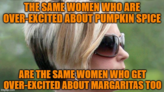 Karen | THE SAME WOMEN WHO ARE OVER-EXCITED ABOUT PUMPKIN SPICE ARE THE SAME WOMEN WHO GET OVER-EXCITED ABOUT MARGARITAS TOO | image tagged in karen | made w/ Imgflip meme maker