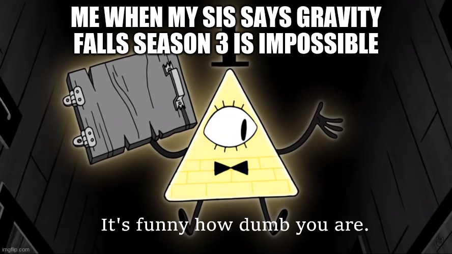 It's Funny How Dumb You Are Bill Cipher | ME WHEN MY SIS SAYS GRAVITY FALLS SEASON 3 IS IMPOSSIBLE | image tagged in it's funny how dumb you are bill cipher | made w/ Imgflip meme maker