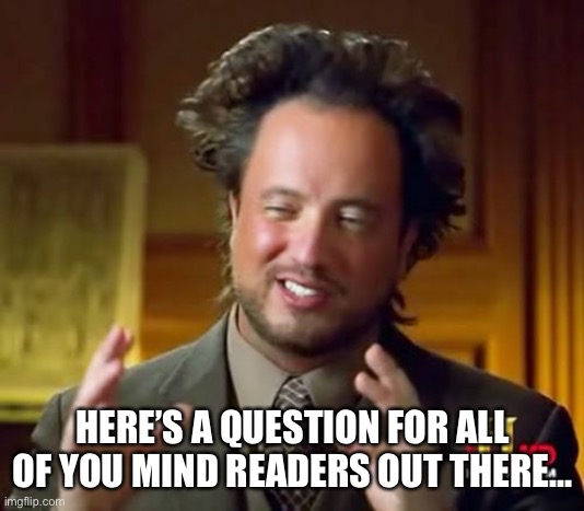 Ancient Aliens Meme | HERE’S A QUESTION FOR ALL OF YOU MIND READERS OUT THERE… | image tagged in memes,ancient aliens | made w/ Imgflip meme maker