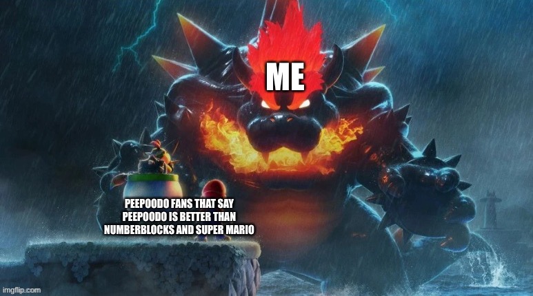 If I see a new peepoodo fan, I GET MEGA FURY | ME; PEEPOODO FANS THAT SAY PEEPOODO IS BETTER THAN NUMBERBLOCKS AND SUPER MARIO | image tagged in bowser's fury,peepoodo,numberblocks,super mario | made w/ Imgflip meme maker