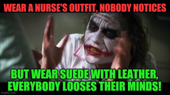 And everybody loses their minds Meme | WEAR A NURSE'S OUTFIT, NOBODY NOTICES BUT WEAR SUEDE WITH LEATHER, EVERYBODY LOOSES THEIR MINDS! | image tagged in memes,and everybody loses their minds | made w/ Imgflip meme maker