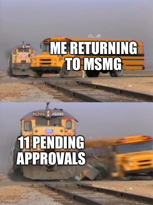 Train hitting bus | ME RETURNING TO MSMG; 11 PENDING APPROVALS | image tagged in train hitting bus | made w/ Imgflip meme maker