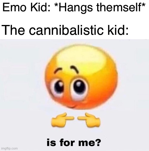 E | Emo Kid: *Hangs themself*; The cannibalistic kid: | image tagged in is it for me | made w/ Imgflip meme maker