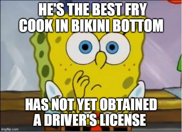 its not so hard | HE'S THE BEST FRY COOK IN BIKINI BOTTOM; HAS NOT YET OBTAINED A DRIVER'S LICENSE | image tagged in spongebob confused face,spongebob squarepants,nickelodeon,logic,cartoons,bruh | made w/ Imgflip meme maker
