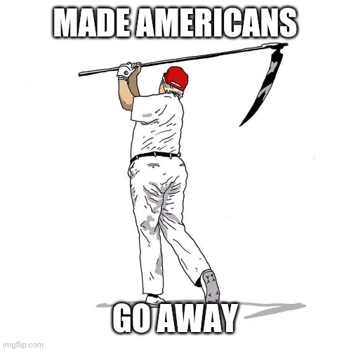 MAGA'ing Trump Style | MADE AMERICANS; GO AWAY | image tagged in trump death golfing | made w/ Imgflip meme maker