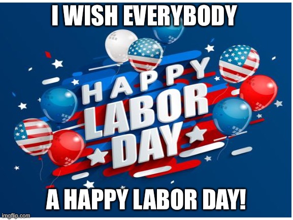 Happy Labor Day! | I WISH EVERYBODY; A HAPPY LABOR DAY! | image tagged in labor day,celebrate,holliday | made w/ Imgflip meme maker