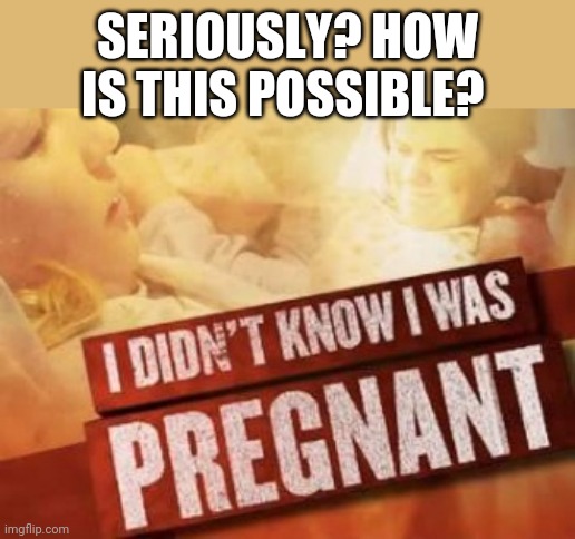 Ok. I've given birth 4 times.  I don't understand how a woman can not know she's carrying a human bean all the way to birth!?! | SERIOUSLY? HOW IS THIS POSSIBLE? | image tagged in pregnant,clueless,that's not how any of this works | made w/ Imgflip meme maker