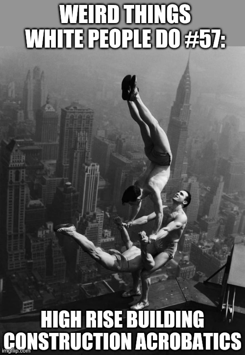 Whitey tighty, high and mighty | WEIRD THINGS WHITE PEOPLE DO #57:; HIGH RISE BUILDING CONSTRUCTION ACROBATICS | image tagged in weird stuff,crazy,white people,skyscraper,acrobatics | made w/ Imgflip meme maker