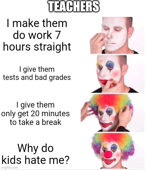 Teachers really don't get it | TEACHERS; I make them do work 7 hours straight; I give them tests and bad grades; I give them only get 20 minutes to take a break; Why do kids hate me? | image tagged in memes,clown applying makeup | made w/ Imgflip meme maker