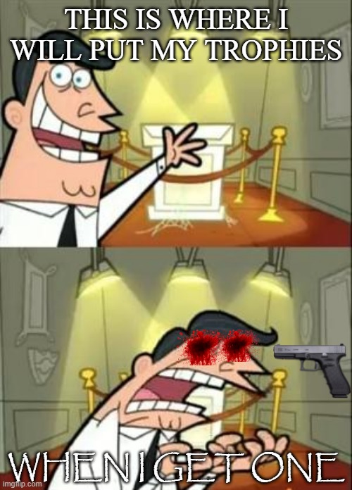 This Is Where I'd Put My Trophy If I Had One | THIS IS WHERE I WILL PUT MY TROPHIES; WHEN I GET ONE | image tagged in memes,this is where i'd put my trophy if i had one | made w/ Imgflip meme maker