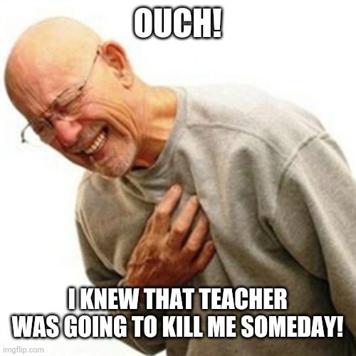 Right In The Childhood Meme | OUCH! I KNEW THAT TEACHER WAS GOING TO KILL ME SOMEDAY! | image tagged in memes,right in the childhood | made w/ Imgflip meme maker