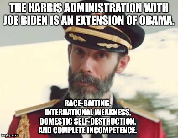 Harris administration with Joe Biden is Obama 2.0 | THE HARRIS ADMINISTRATION WITH JOE BIDEN IS AN EXTENSION OF OBAMA. RACE-BAITING, INTERNATIONAL WEAKNESS, DOMESTIC SELF-DESTRUCTION, AND COMPLETE INCOMPETENCE. | image tagged in captain obvious,memes,kamala harris,creepy joe biden,barack obama,weak | made w/ Imgflip meme maker