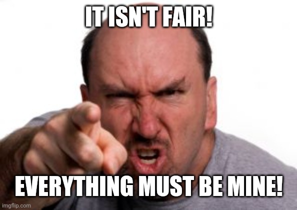 Angry White Man | IT ISN'T FAIR! EVERYTHING MUST BE MINE! | image tagged in angry white man | made w/ Imgflip meme maker