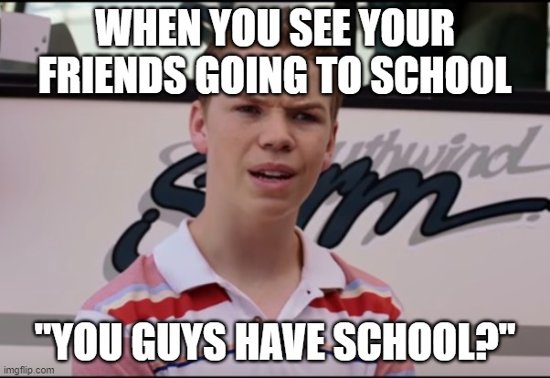 Wait, you guys have school?? | WHEN YOU SEE YOUR FRIENDS GOING TO SCHOOL; "YOU GUYS HAVE SCHOOL?" | image tagged in you guys are getting paid | made w/ Imgflip meme maker