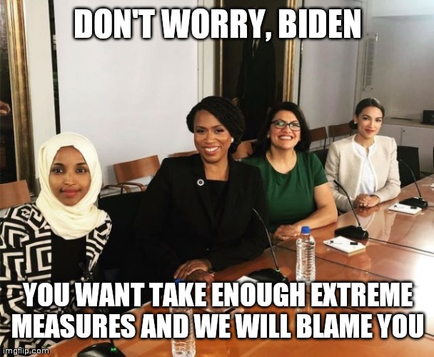 The Squad | DON'T WORRY, BIDEN YOU WANT TAKE ENOUGH EXTREME MEASURES AND WE WILL BLAME YOU | image tagged in the squad | made w/ Imgflip meme maker