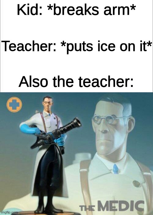 bruh | Kid: *breaks arm*; Teacher: *puts ice on it*; Also the teacher: | image tagged in white background,the medic tf2,relatable,school,memes | made w/ Imgflip meme maker