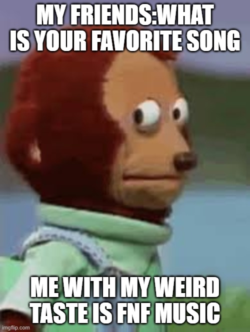 MY FRIENDS:WHAT IS YOUR FAVORITE SONG; ME WITH MY WEIRD TASTE IS FNF MUSIC | image tagged in memes | made w/ Imgflip meme maker