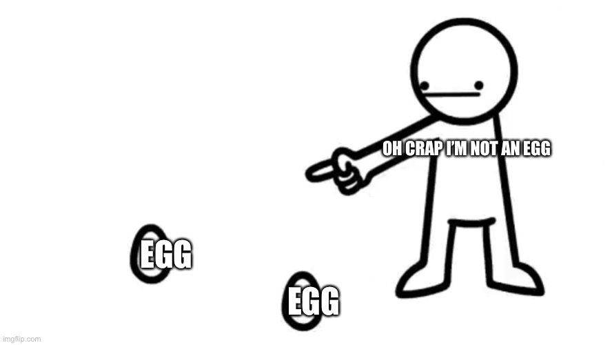 asdfmovie 14 egg | OH CRAP I’M NOT AN EGG; EGG; EGG | image tagged in asdfmovie 14 egg | made w/ Imgflip meme maker