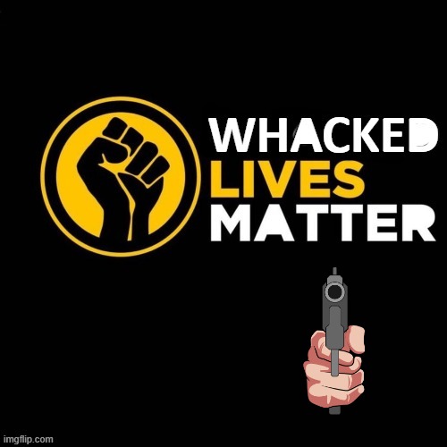 Whacked Lives Matter | image tagged in gun violence | made w/ Imgflip meme maker