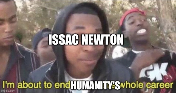 I’m about to end this man’s whole career | ISSAC NEWTON HUMANITY'S | image tagged in i m about to end this man s whole career | made w/ Imgflip meme maker