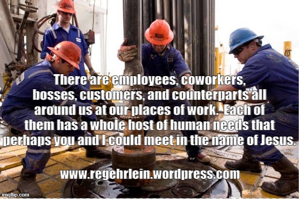 There are employees, coworkers, bosses, customers, and counterparts all around us at our places of work.  Each of them has a whole host of human needs that perhaps you and I could meet in the name of Jesus. www.regehrlein.wordpress.com | made w/ Imgflip meme maker