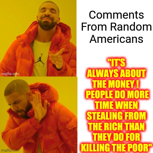 Random Comments From Random Americans | Comments From Random Americans; "IT’S ALWAYS ABOUT THE MONEY ! 
 PEOPLE DO MORE TIME WHEN STEALING FROM THE RICH THAN THEY DO FOR KILLING THE POOR" | image tagged in memes,drake hotline bling,random,it came from the comments,sad truth,the truth hurts | made w/ Imgflip meme maker