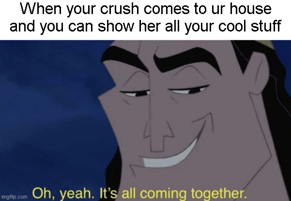 I bet we've all had this | When your crush comes to ur house and you can show her all your cool stuff | image tagged in it's all coming together,crush | made w/ Imgflip meme maker