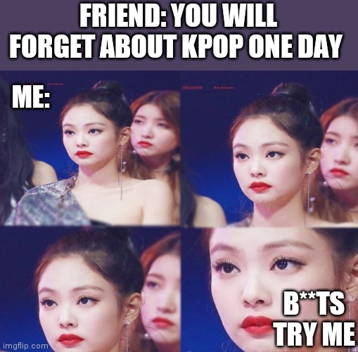 Emotionless | FRIEND: YOU WILL FORGET ABOUT KPOP ONE DAY; ME:; B**TS TRY ME | image tagged in emotionless | made w/ Imgflip meme maker