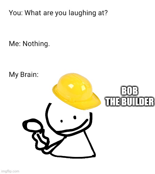 Idk me bored | BOB THE BUILDER | image tagged in what are you laughing at | made w/ Imgflip meme maker