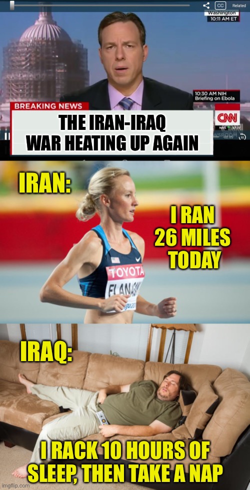 Oh Nos | THE IRAN-IRAQ WAR HEATING UP AGAIN; IRAN:; I RAN 
26 MILES 
TODAY; IRAQ:; I RACK 10 HOURS OF SLEEP, THEN TAKE A NAP | image tagged in cnn crazy news network,iran,iraq,war,running,sleeping | made w/ Imgflip meme maker