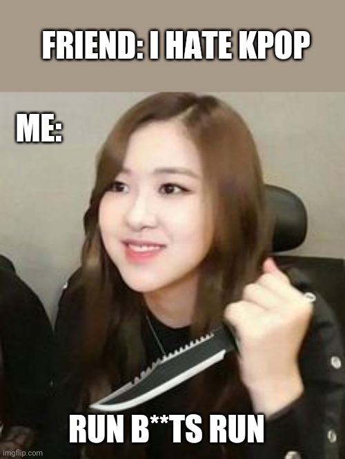 Blackpink meme | FRIEND: I HATE KPOP; ME:; RUN B**TS RUN | image tagged in blackpink meme | made w/ Imgflip meme maker