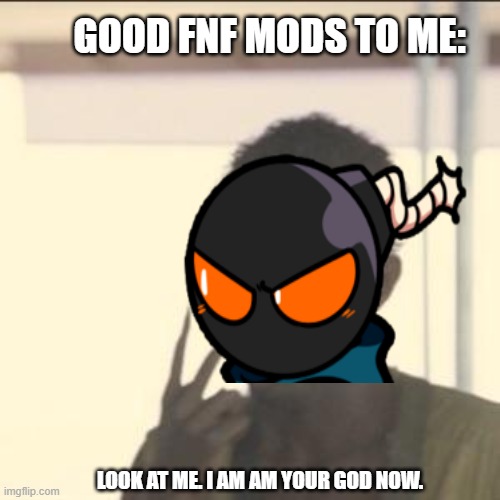 WE GOT IT | GOOD FNF MODS TO ME:; LOOK AT ME. I AM AM YOUR GOD NOW. | image tagged in fnf custom week | made w/ Imgflip meme maker