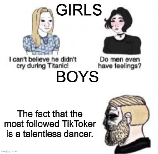 I can't believe he didn't cry during Titanic! | GIRLS; BOYS; The fact that the most followed TikToker is a talentless dancer. | image tagged in i can't believe he didn't cry during titanic | made w/ Imgflip meme maker