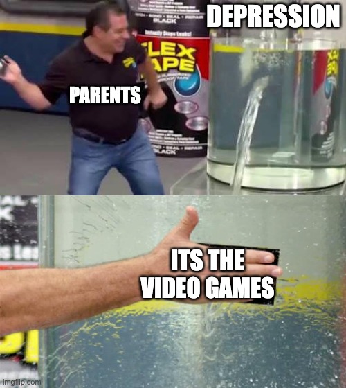 Flex Tape | DEPRESSION; PARENTS; ITS THE VIDEO GAMES | image tagged in flex tape | made w/ Imgflip meme maker