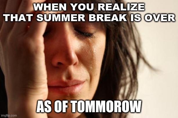 First World Problems Meme | WHEN YOU REALIZE THAT SUMMER BREAK IS OVER; AS OF TOMMOROW | image tagged in memes,first world problems | made w/ Imgflip meme maker