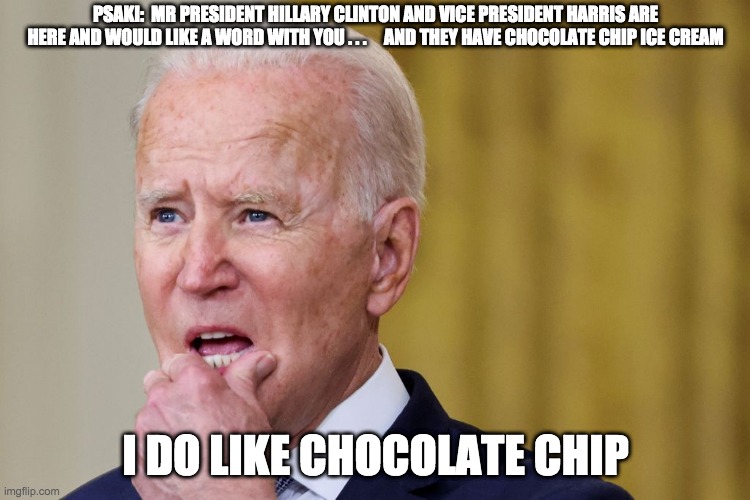 I do like chocolate chip - rohb/rupe | PSAKI:  MR PRESIDENT HILLARY CLINTON AND VICE PRESIDENT HARRIS ARE HERE AND WOULD LIKE A WORD WITH YOU . . .     AND THEY HAVE CHOCOLATE CHIP ICE CREAM; I DO LIKE CHOCOLATE CHIP | image tagged in joe biden,chocolate chip ice cream | made w/ Imgflip meme maker