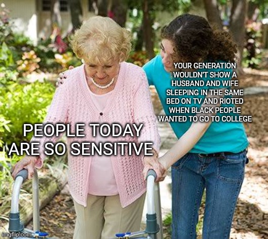 When old people complain about the world | YOUR GENERATION WOULDN'T SHOW A HUSBAND AND WIFE SLEEPING IN THE SAME BED ON TV AND RIOTED WHEN BLACK PEOPLE WANTED TO GO TO COLLEGE; PEOPLE TODAY ARE SO SENSITIVE | image tagged in sure grandma let's get you to bed,ok boomer | made w/ Imgflip meme maker