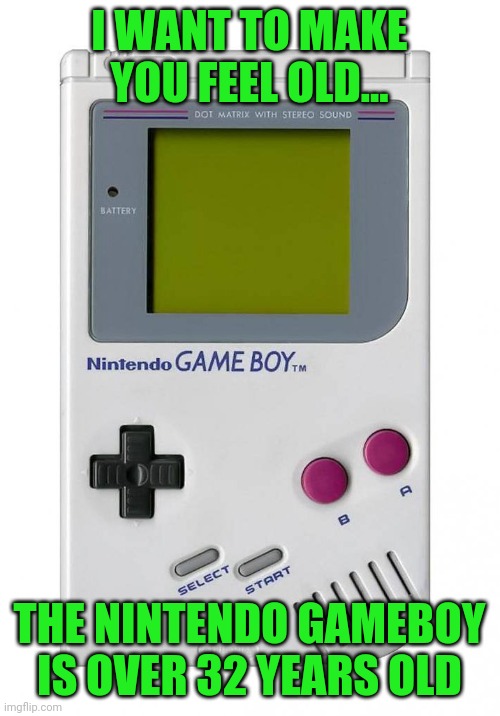 Not feeling old today? I can fix that... | I WANT TO MAKE YOU FEEL OLD... THE NINTENDO GAMEBOY IS OVER 32 YEARS OLD | image tagged in gameboy,old | made w/ Imgflip meme maker
