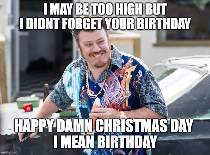 I MAY BE TOO HIGH BUT I DIDNT FORGET YOUR BIRTHDAY; HAPPY DAMN CHRISTMAS DAY 
I MEAN BIRTHDAY | image tagged in ricky trailer park boys,eh bud | made w/ Imgflip meme maker