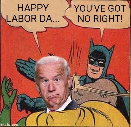 Don't get me started | HAPPY LABOR DA... YOU'VE GOT
NO RIGHT! | image tagged in memes,batman slapping robin,biden,economy,democrats,inflation | made w/ Imgflip meme maker