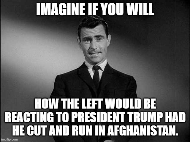 Still think the media is on "your side"? | IMAGINE IF YOU WILL; HOW THE LEFT WOULD BE REACTING TO PRESIDENT TRUMP HAD HE CUT AND RUN IN AFGHANISTAN. | image tagged in rod serling twilight zone,afghanistan,president trump,joe biden,democrats,media | made w/ Imgflip meme maker