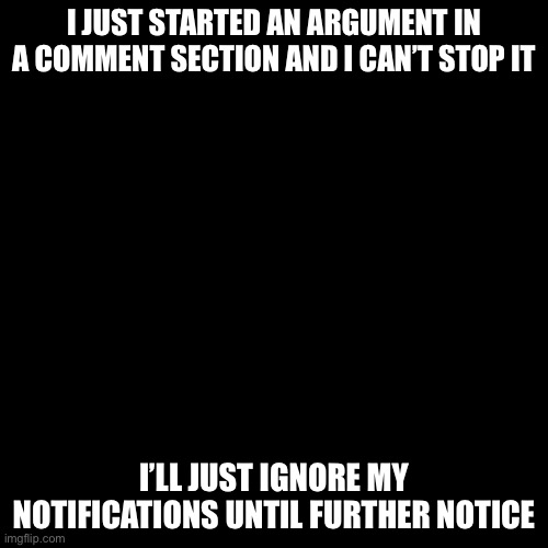 Blank Transparent Square | I JUST STARTED AN ARGUMENT IN A COMMENT SECTION AND I CAN’T STOP IT; I’LL JUST IGNORE MY NOTIFICATIONS UNTIL FURTHER NOTICE | image tagged in memes,blank transparent square | made w/ Imgflip meme maker